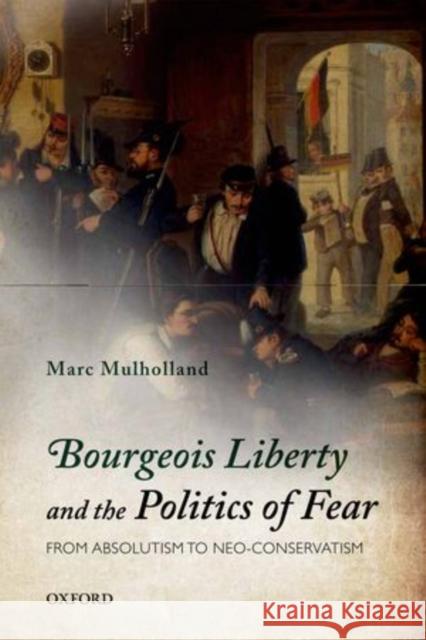 Bourgeois Liberty and the Politics of Fear: From Absolutism to Neo-Conservatism Mulholland, Marc 9780199653577