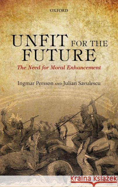 Unfit for the Future: The Need for Moral Enhancement Persson, Ingmar 9780199653645