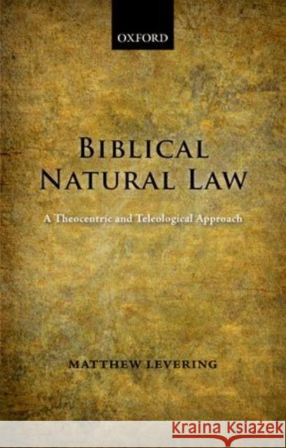 Biblical Natural Law: A Theocentric and Teleological Approach Levering, Matthew 9780199654116