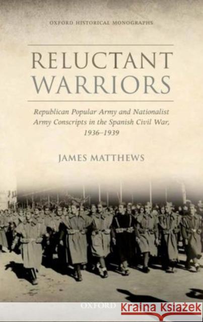 Reluctant Warriors: Republican Popular Army and Nationalist Army Conscripts in the Spanish Civil War, 1936-1939 Matthews, James 9780199655748