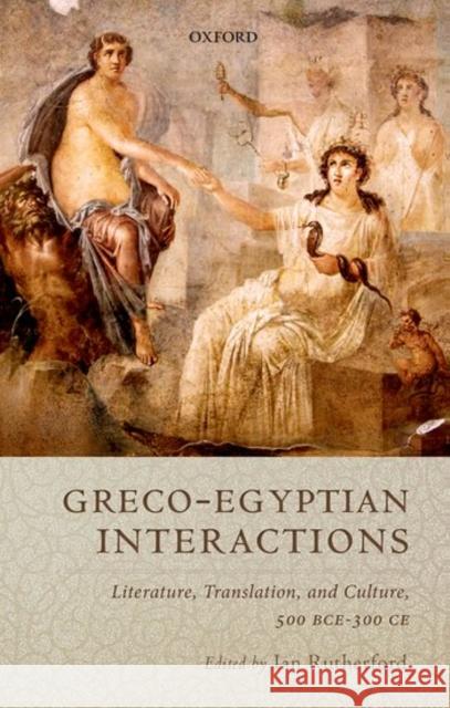 Graeco-Egyptian Interactions: Literature, Translation, and Culture, 500 BC-AD 300 Ian Rutherford 9780199656127