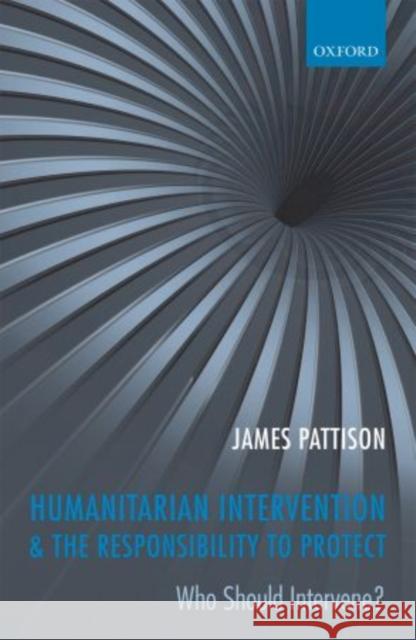 Humanitarian Intervention & the Responsibility to Protect: Who Should Intervene? Pattison, James 9780199656622