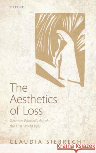 The Aesthetics of Loss: German Women's Art of the First World War Siebrecht, Claudia 9780199656684