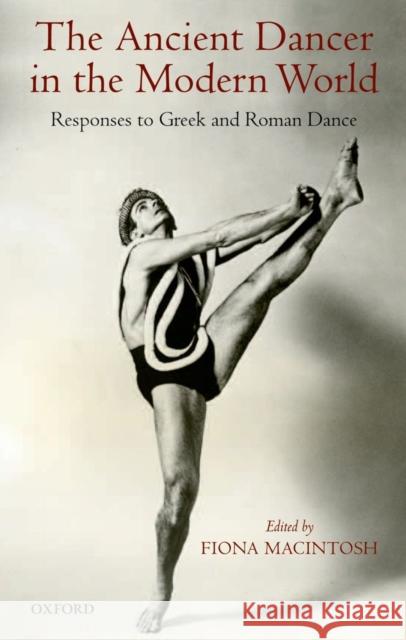 The Ancient Dancer in the Modern World: Responses to Greek and Roman Dance Macintosh, Fiona 9780199656936 0
