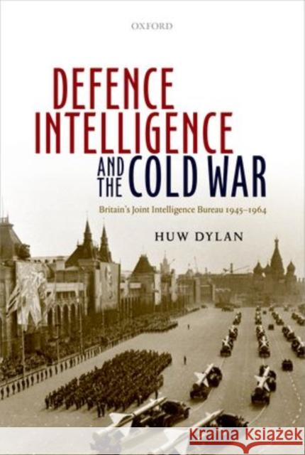 Defence Intelligence and the Cold War: Britain's Joint Intelligence Bureau 1945-1964 Huw Dylan 9780199657025 Oxford University Press, USA