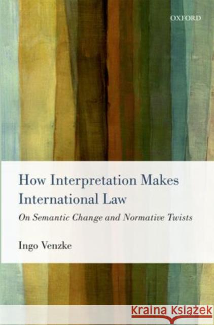 How Interpretation Makes International Law: On Semantic Change and Normative Twists Venzke, Ingo 9780199657674 0