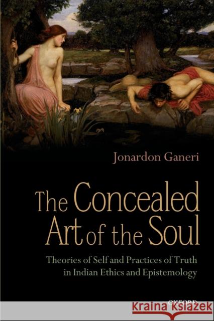 The Concealed Art of the Soul: Theories of Self and Practices of Truth in Indian Ethics and Epistemology Ganeri, Jonardon 9780199658596