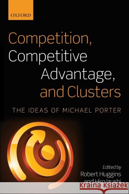 Competition, Competitive Advantage, and Clusters: The Ideas of Michael Porter Huggins, Robert 9780199660421