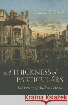 A Thickness of Particulars: The Poetry of Anthony Hecht Jonathan Post 9780199660711