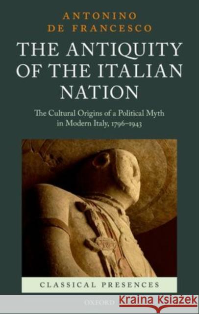 The Antiquity of the Italian Nation: The Cultural Origins of a Political Myth in Modern Italy, 796-1943 de Francesco, Antonino 9780199662319 Oxford University Press, USA
