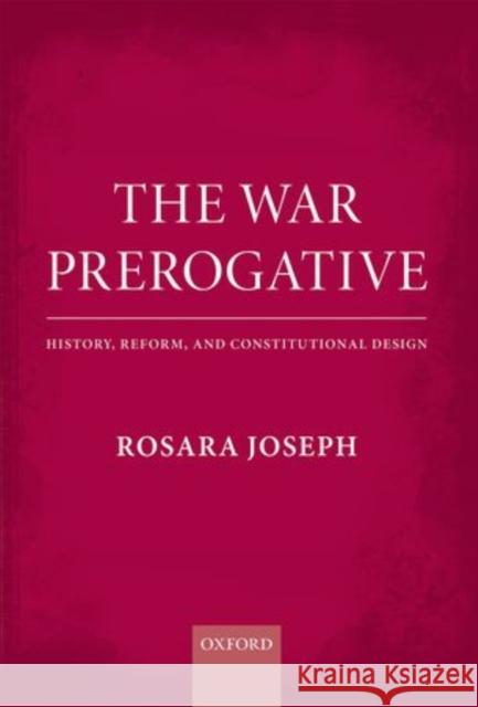 The War Prerogative: History, Reform, and Constitutional Design Joseph, Rosara 9780199664320 Oxford University Press, USA