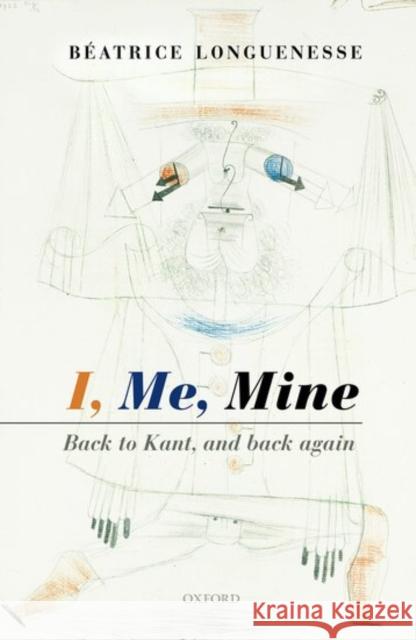 I, Me, Mine: Back to Kant, and Back Again Longuenesse, Béatrice 9780199665761 Oxford University Press, USA