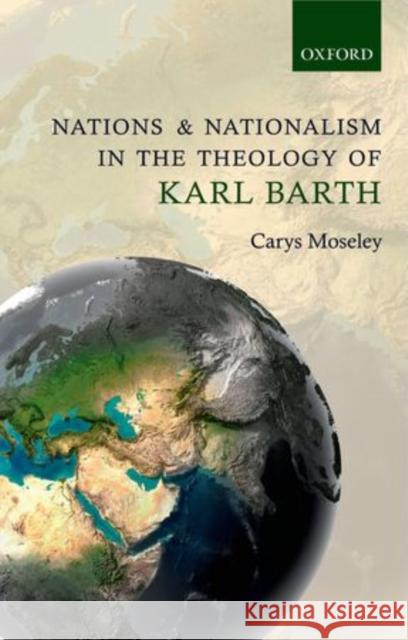 Nations and Nationalism in the Theology of Karl Barth Carys Moseley 9780199668922