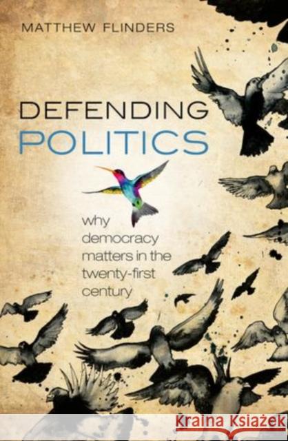 Defending Politics: Why Democracy Matters in the Twenty-First Century Flinders, Matthew 9780199669042