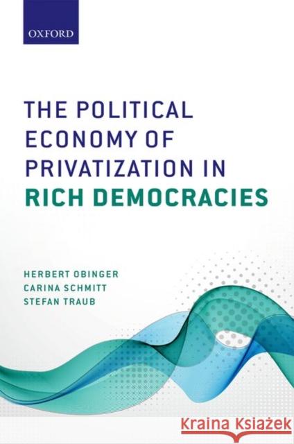 The Political Economy of Privatization in Rich Democracies Herbert Obinger Carina Schmitt Stefan Traub 9780199669684 Oxford University Press, USA