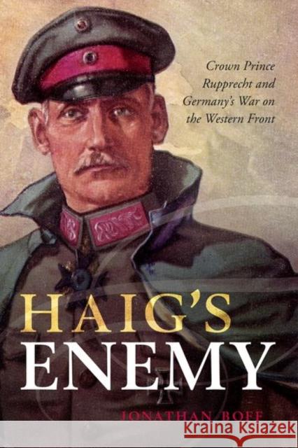 Haig's Enemy: Crown Prince Rupprecht and Germany's War on the Western Front Boff, Jonathan 9780199670468 Oxford University Press