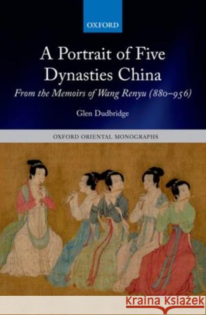A Portrait of Five Dynasties China: From the Memoirs of Wang Renyu (880-956) Dudbridge, Glen 9780199670680 Oxford University Press, USA