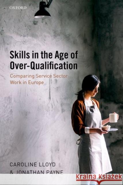 Skills in the Age of Over-Qualification: Comparing Service Sector Work in Europe Caroline Lloyd Jonathan Payne 9780199672356