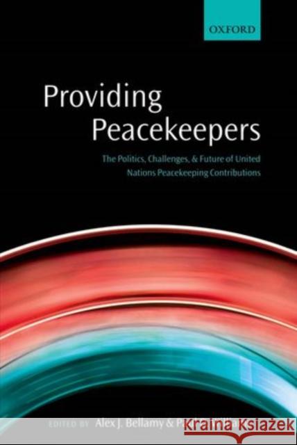 Providing Peacekeepers: The Politics, Challenges, and Future of United Nations Peacekeeping Contributions Bellamy, Alex J. 9780199672820