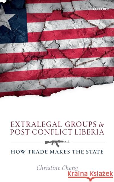 Extralegal Groups in Post-Conflict Liberia: How Trade Makes the State Cheng, Christine 9780199673346 Oxford University Press, USA