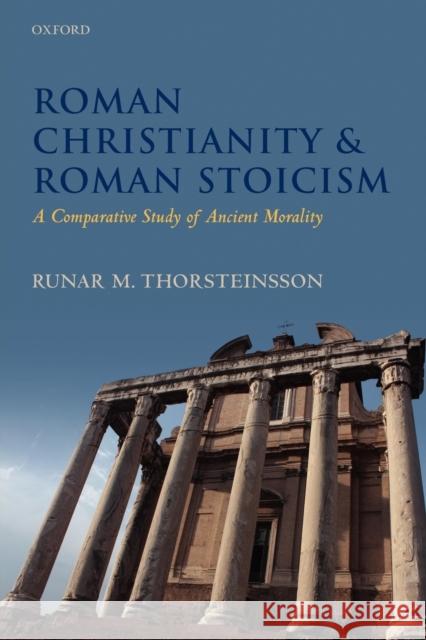 Roman Christianity and Roman Stoicism: A Comparative Study of Ancient Morality Thorsteinsson, Runar 9780199673568