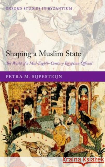 Shaping a Muslim State: The World of a Mid-Eighth-Century Egyptian Official Sijpesteijn, Petra M. 9780199673902