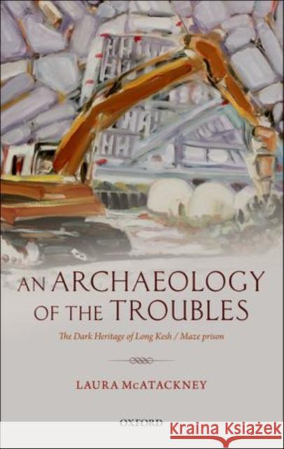 An Archaeology of the Troubles: The Dark Heritage of Long Kesh/Maze Prison McAtackney, Laura 9780199673919 Oxford University Press, USA