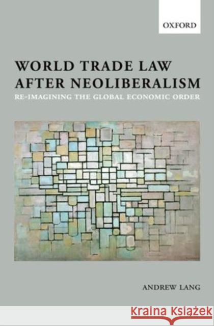 World Trade Law After Neoliberalism: Re-Imagining the Global Economic Order Lang, Andrew 9780199674398 Oxford University Press