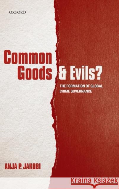 Common Goods and Evils?: The Formation of Global Crime Governance Jakobi, Anja P. 9780199674602