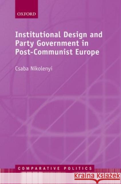 Institutional Design and Party Government in Post-Communist Europe Csaba Nikolenyi 9780199675302