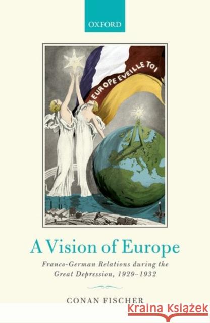 A Vision of Europe: Franco-German Relations During the Great Depression, 1929-1932 Conan Fischer 9780199676293 Oxford University Press, USA