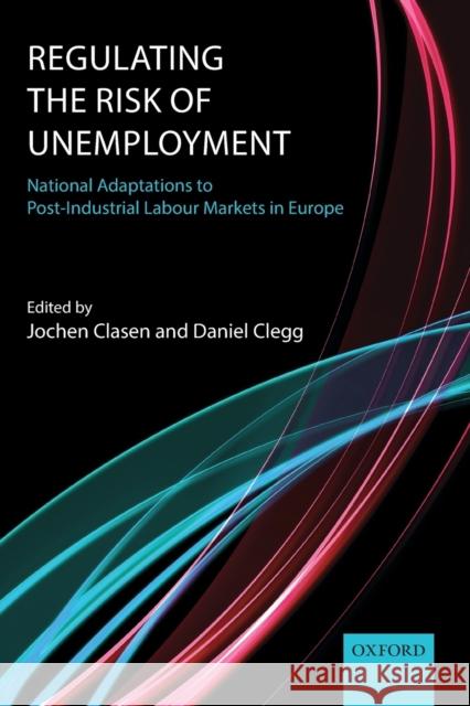 Regulating the Risk of Unemployment: National Adaptations to Post-Industrial Labour Markets in Europe Clasen, Jochen 9780199676934 Oxford University Press