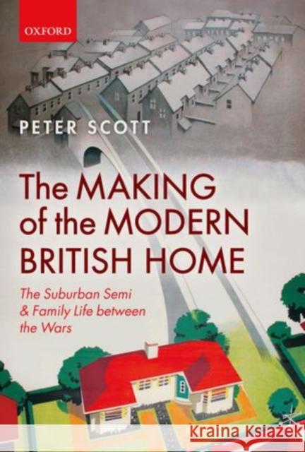 The Making of the Modern British Home: The Suburban Semi and Family Life Between the Wars Scott, Peter 9780199677207