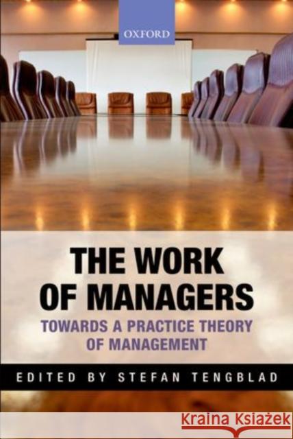 The Work of Managers: Towards a Practice Theory of Management Tengblad, Stefan 9780199677399