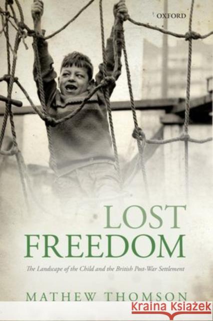 Lost Freedom: The Landscape of the Child and the British Post-War Settlement Thomson, Mathew 9780199677481 Oxford University Press, USA