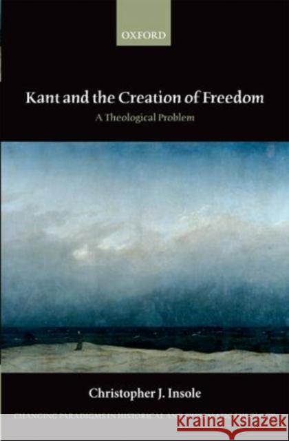 Kant and the Creation of Freedom: A Theological Problem Insole, Christopher J. 9780199677603