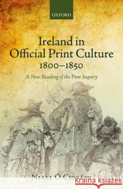Ireland in Official Print Culture, 1800-1850: A New Reading of the Poor Inquiry Ó. Ciosáin, Niall 9780199679386 Oxford University Press, USA