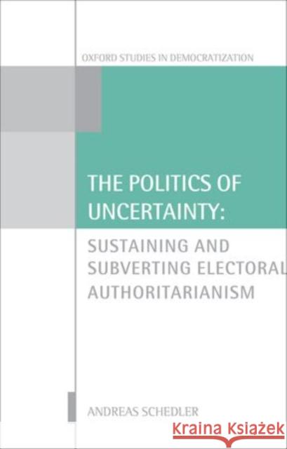 The Politics of Uncertainty: Sustaining and Subverting Electoral Authoritarianism Schedler, Andreas 9780199680320