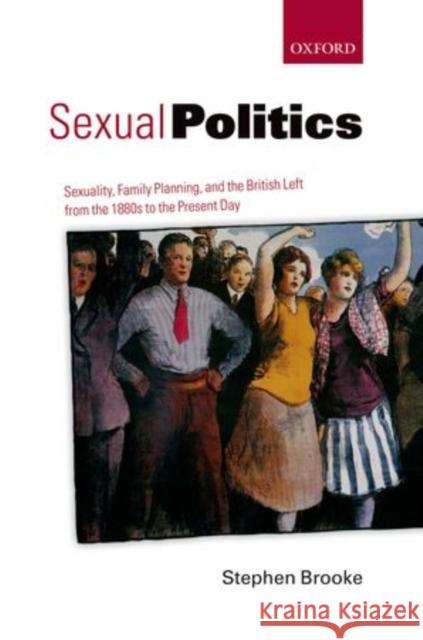 Sexual Politics: Sexuality, Family Planning, and the British Left from the 1880s to the Present Day Stephen Brooke 9780199680979