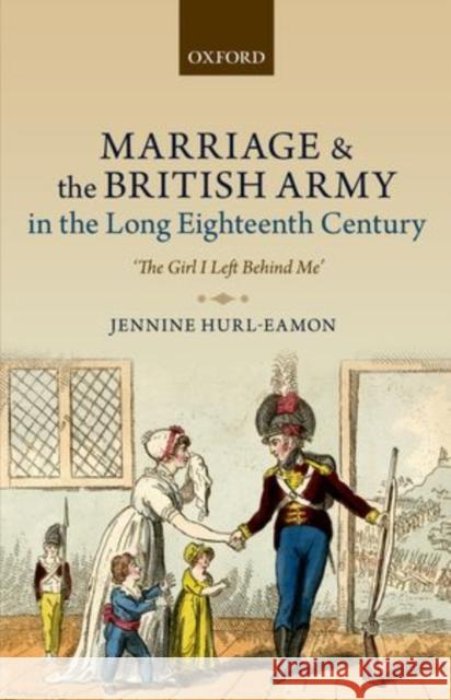 Marriage and the British Army in the Long Eighteenth Century: 'The Girl I Left Behind Me' Hurl-Eamon, Jennine 9780199681006 Oxford University Press, USA