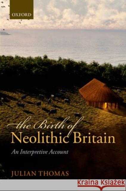The Birth of Neolithic Britain: An Interpretive Account Thomas, Julian 9780199681969
