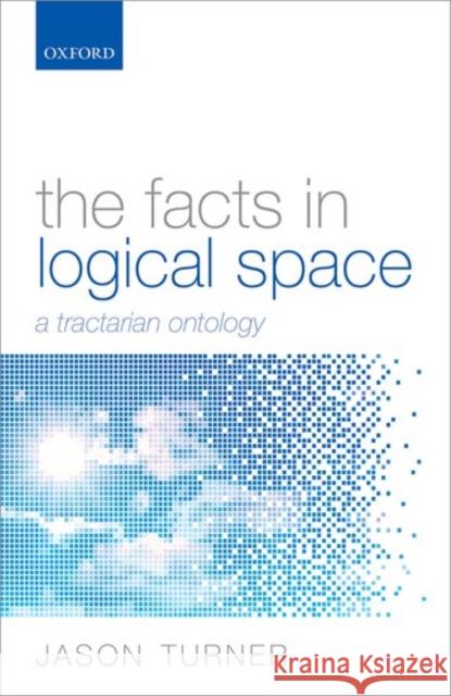 The Facts in Logical Space: A Tractarian Ontology Jason Turner 9780199682812 Oxford University Press, USA