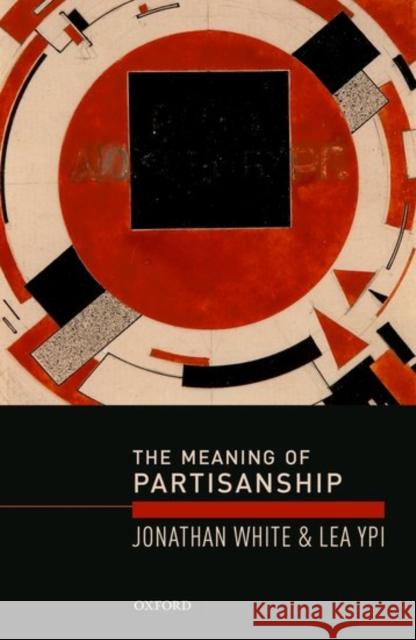 The Meaning of Partisanship Jonathan White Lea Ypi 9780199684175 Oxford University Press, USA