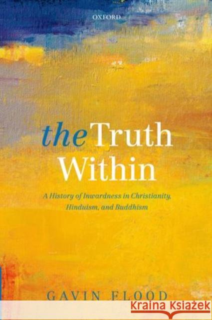 The Truth Within: A History of Inwardness in Christianity, Hinduism, and Buddhism Flood, Gavin 9780199684564 Oxford University Press, USA