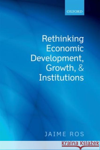 Rethinking Economic Development, Growth, and Institutions Jaime Ros 9780199684816 0