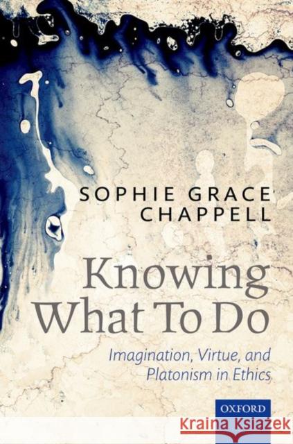 Knowing What to Do: Imagination, Virtue, and Platonism in Ethics Grace Chappell, Sophie 9780199684854