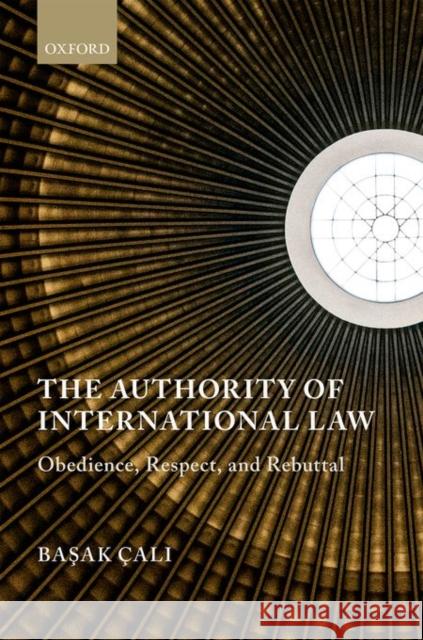 The Authority of International Law: Obedience, Respect, and Rebuttal Basak Cali 9780199685097 Oxford University Press, USA