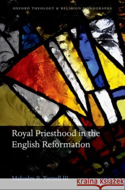 Royal Priesthood in the English Reformation Malcolm B. Yarnel 9780199686254 Oxford University Press, USA