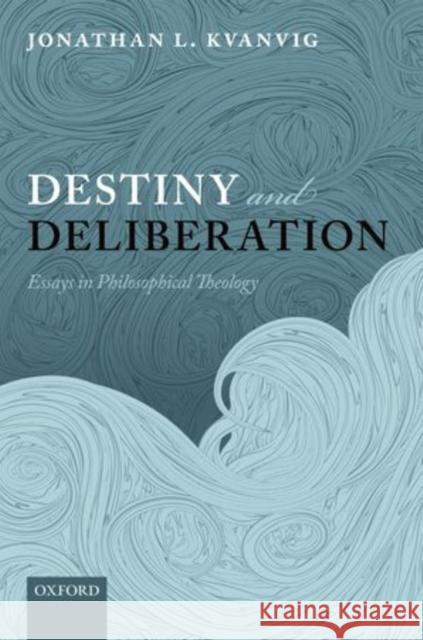 Destiny and Deliberation: Essays in Philosophical Theology Kvanvig, Jonathan L. 9780199686803