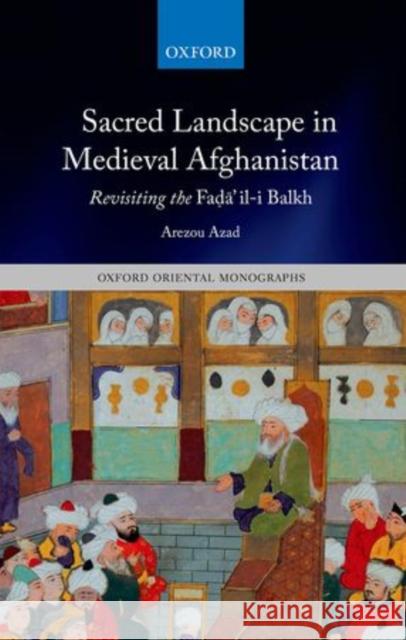 Sacred Landscape in Medieval Afghanistan: Revisiting the Fadā'il-I Balkh Azad, Arezou 9780199687053